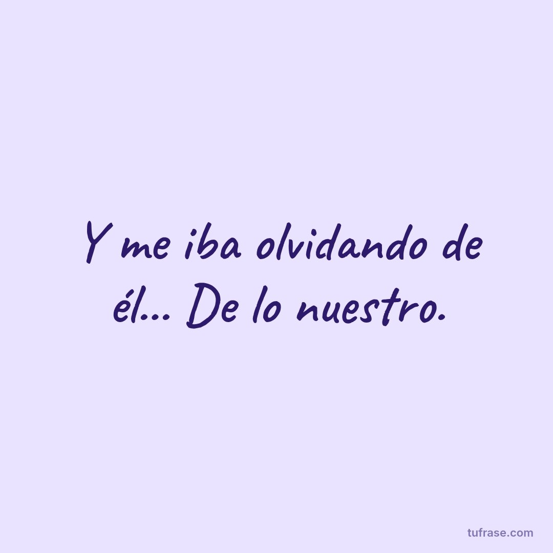 Y me iba olvidando de él... De lo nuestro.