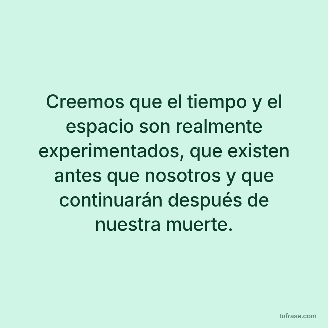 Creemos que el tiempo y el espacio son realmente experimentados, que existen antes que nosotros y que continuarán después de nuestra muerte.
