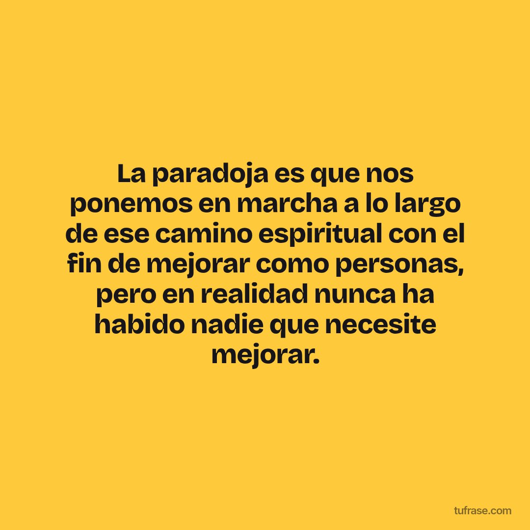 La paradoja es que nos ponemos en marcha a lo largo de ese camino espiritual con el fin de mejorar como personas, pero en realidad nunca ha habido nadie que necesite mejorar.