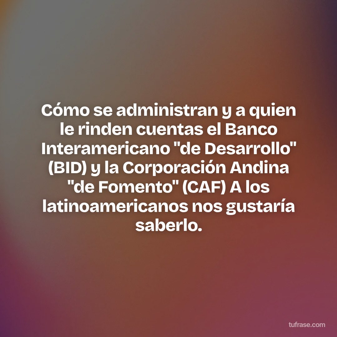 Cómo se administran y a quien le rinden cuentas el Banco Interamericano "de Desarrollo" (BID) y la Corporación Andina "de Fomento" (CAF) A los latinoamericanos nos gustaría saberlo.