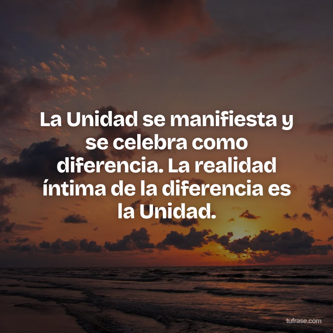 La Unidad se manifiesta y se celebra como diferencia. La realidad íntima de la diferencia es la Unidad.