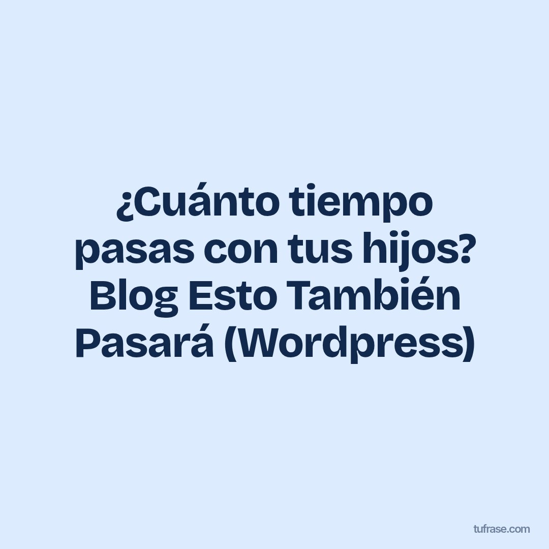 ¿Cuánto tiempo pasas con tus hijos? Blog Esto También Pasará (Wordpress)