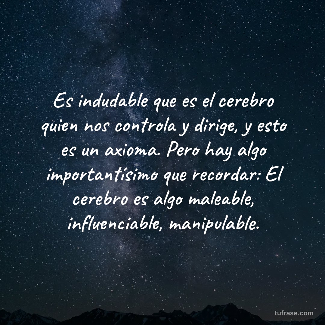 Es indudable que es el cerebro quien nos controla y dirige, y esto es un axioma. Pero hay algo importantísimo que recordar: El cerebro es algo maleable, influenciable, manipulable.