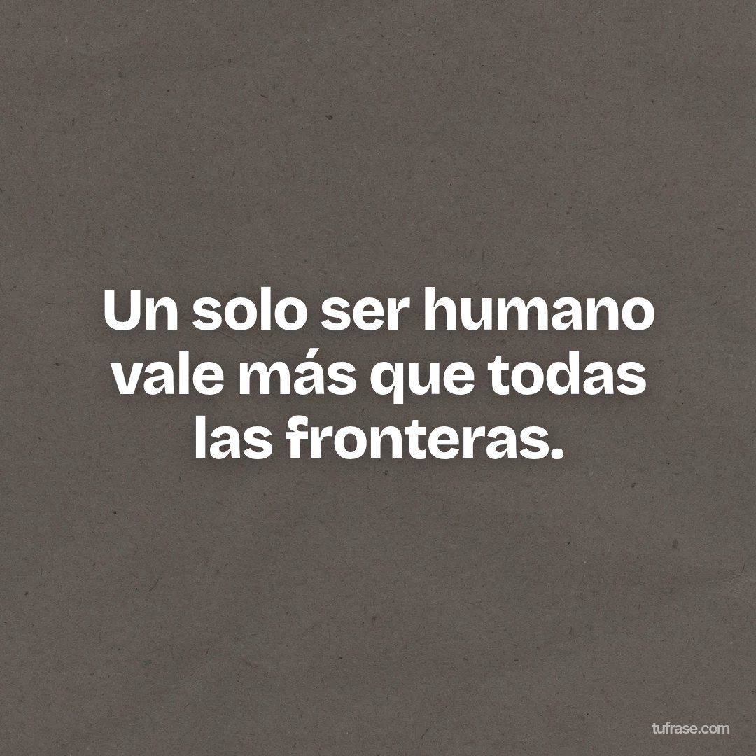 Un solo ser humano vale más que todas las fronteras.