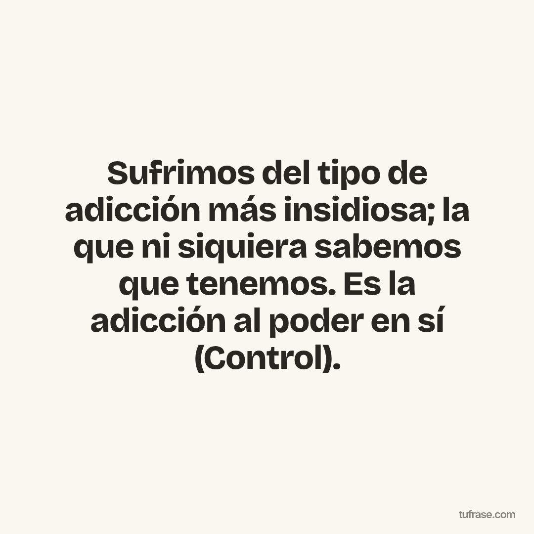 Sufrimos del tipo de adicción más insidiosa; la que ni siquiera sabemos que tenemos. Es la adicción al poder en sí (Control).