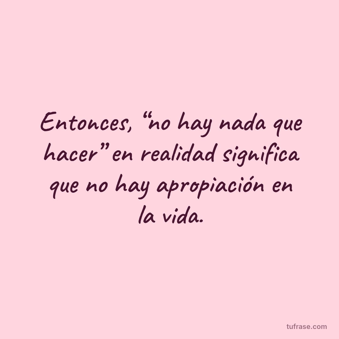 Entonces, “no hay nada que hacer” en realidad significa que no hay apropiación en la vida.
