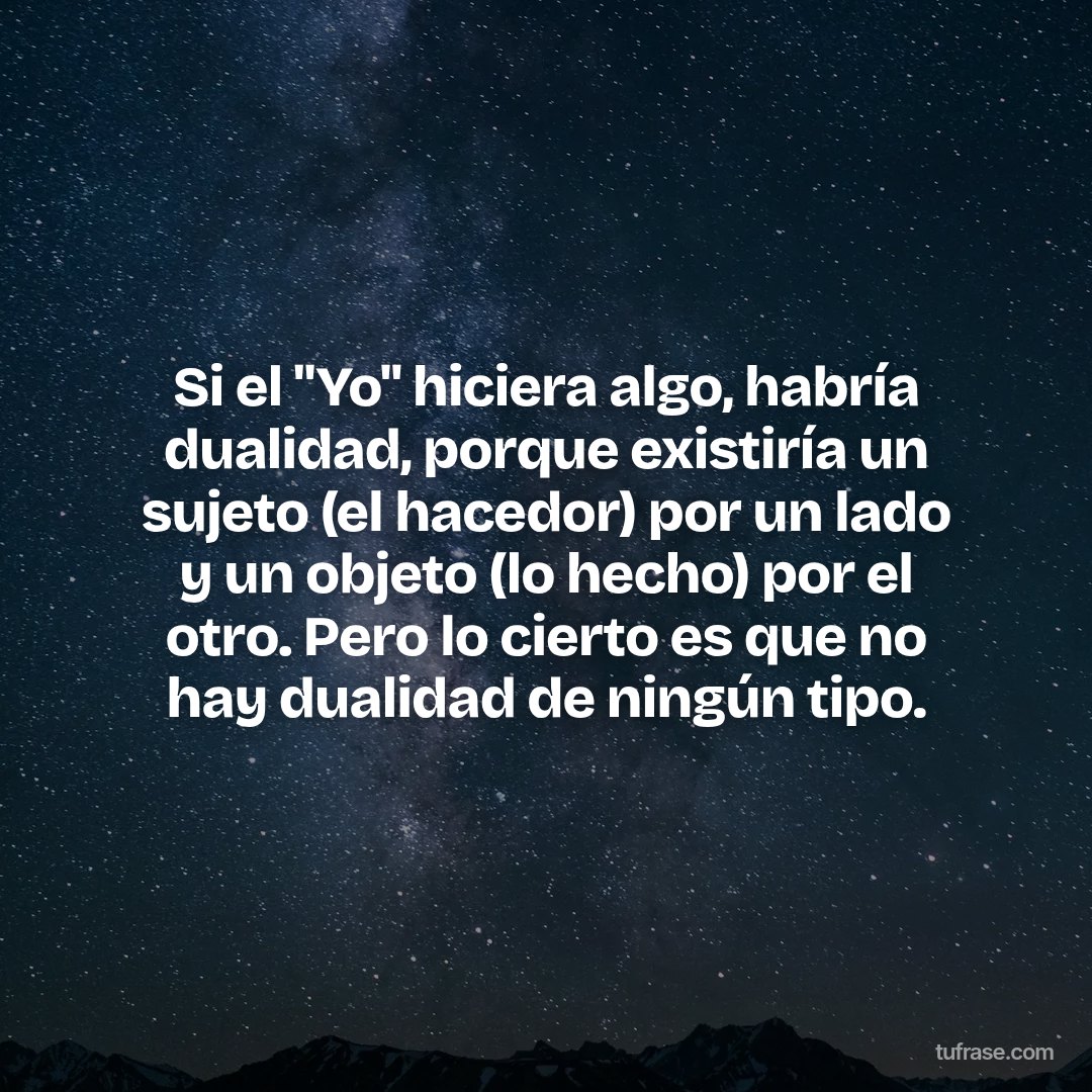 Si el "Yo" hiciera algo, habría dualidad, porque existiría un sujeto (el hacedor) por un lado y un objeto (lo hecho) por el otro. Pero lo cierto es que no hay dualidad de ningún tipo.
