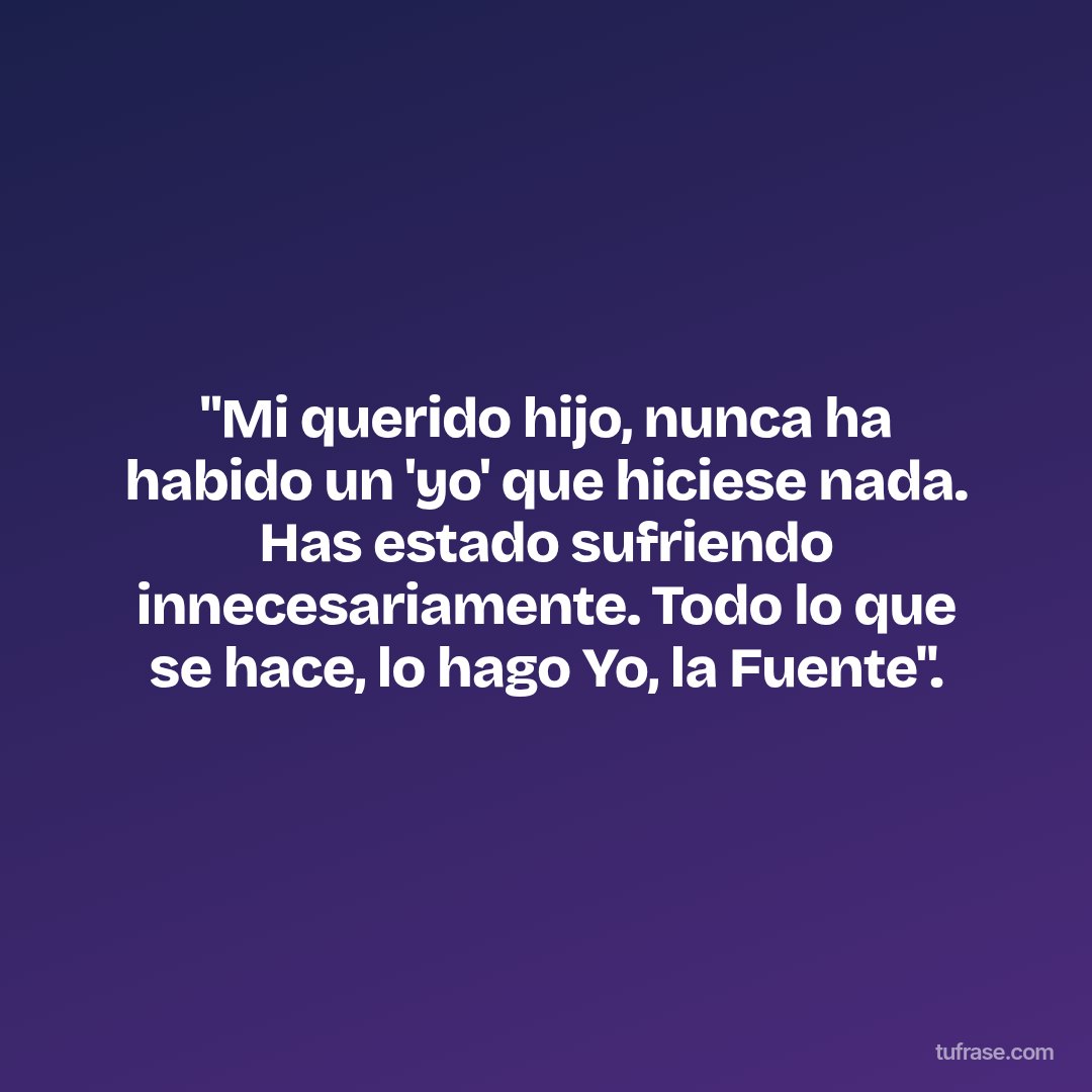 "Mi querido hijo, nunca ha habido un 'yo' que hiciese nada. Has estado sufriendo innecesariamente. Todo lo que se hace, lo hago Yo, la Fuente".