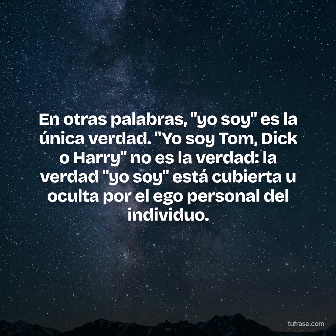 En otras palabras, "yo soy" es la única verdad. "Yo soy Tom, Dick o Harry" no es la verdad: la verdad "yo soy" está cubierta u oculta por el ego personal del individuo.