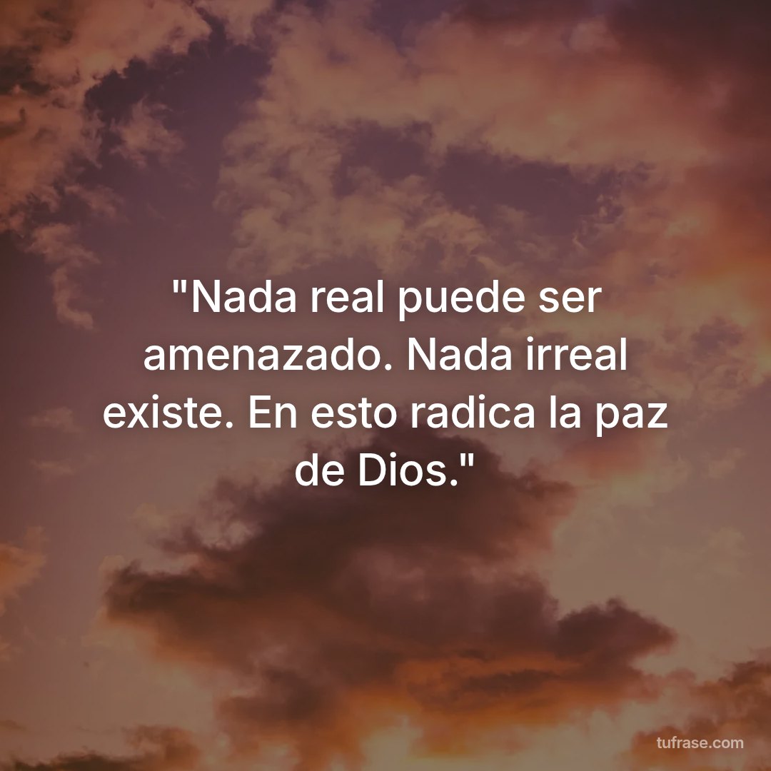"Nada real puede ser amenazado. Nada irreal existe. En esto radica la paz de Dios."