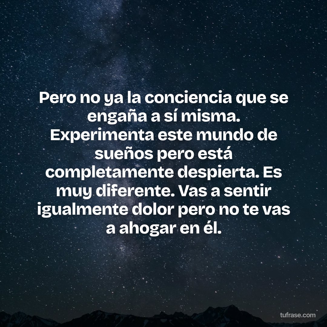 Pero no ya la conciencia que se engaña a sí misma. Experimenta este mundo de sueños pero está completamente despierta. Es muy diferente. Vas a sentir igualmente dolor pero no te vas a ahogar en él.
