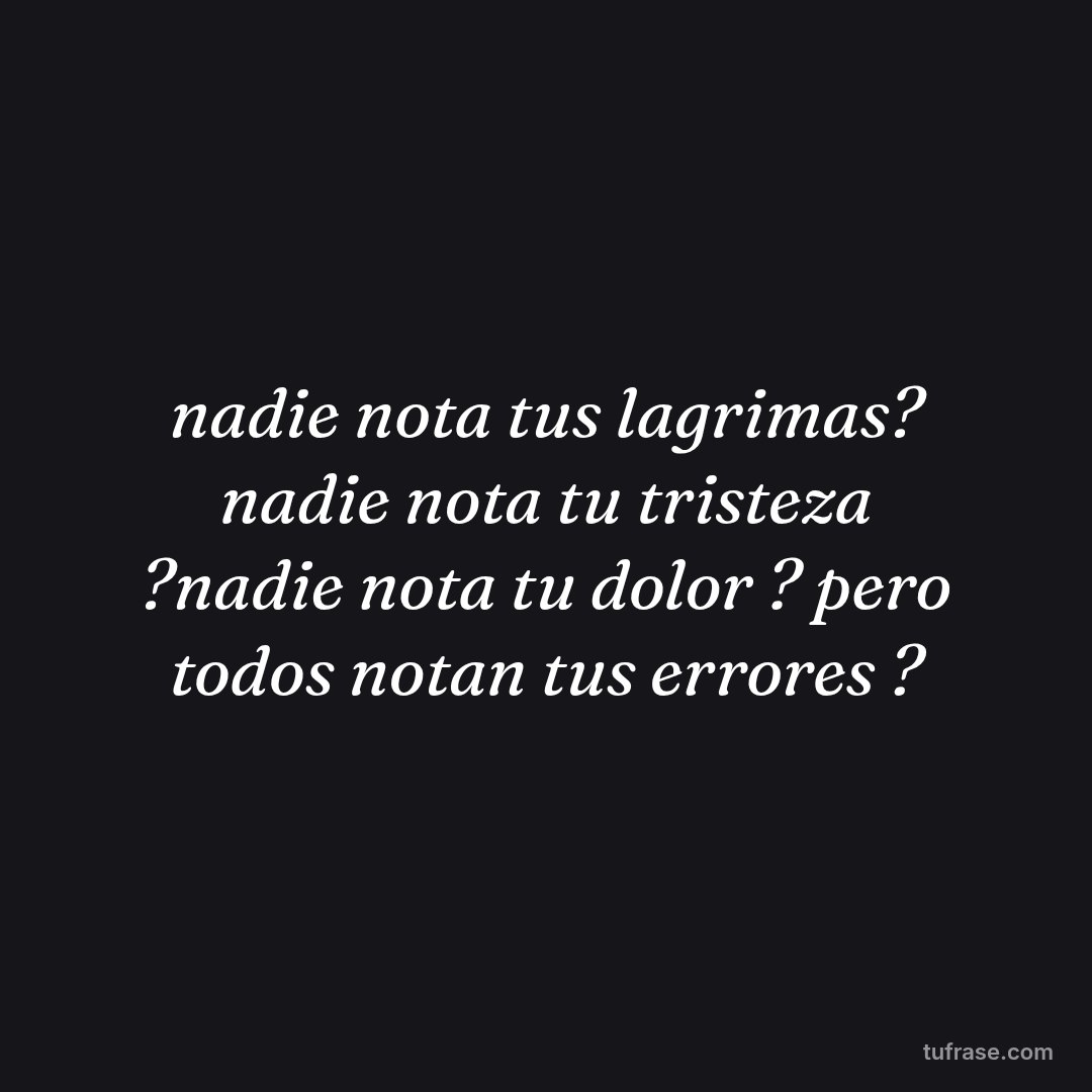 nadie nota tus lagrimas? nadie nota tu tristeza ?nadie nota tu dolor ? pero todos notan tus errores ?