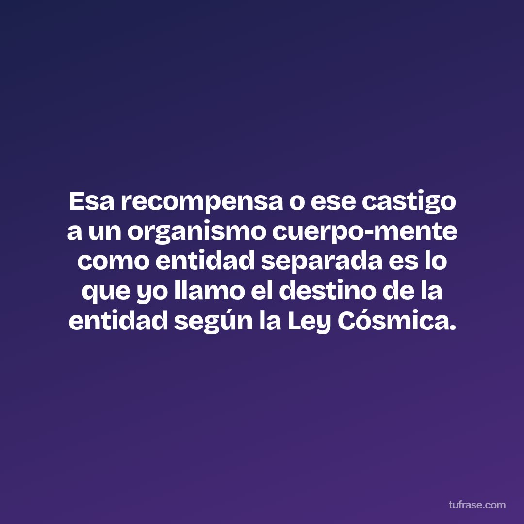 Esa recompensa o ese castigo a un organismo cuerpo-mente como entidad separada es lo que yo llamo el destino de la entidad según la Ley Cósmica.