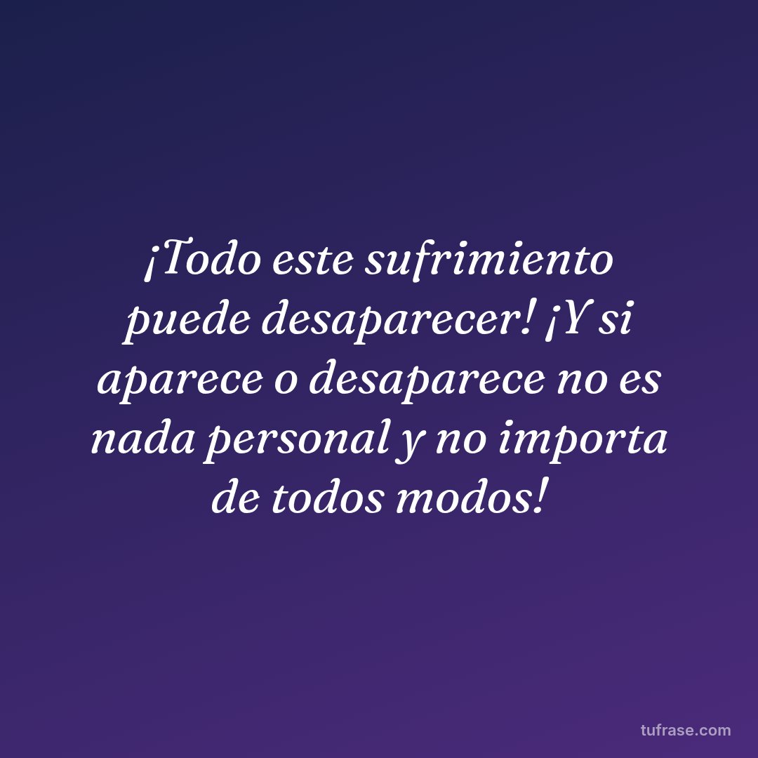¡Todo este sufrimiento puede desaparecer! ¡Y si aparece o desaparece no es nada personal y no importa de todos modos!