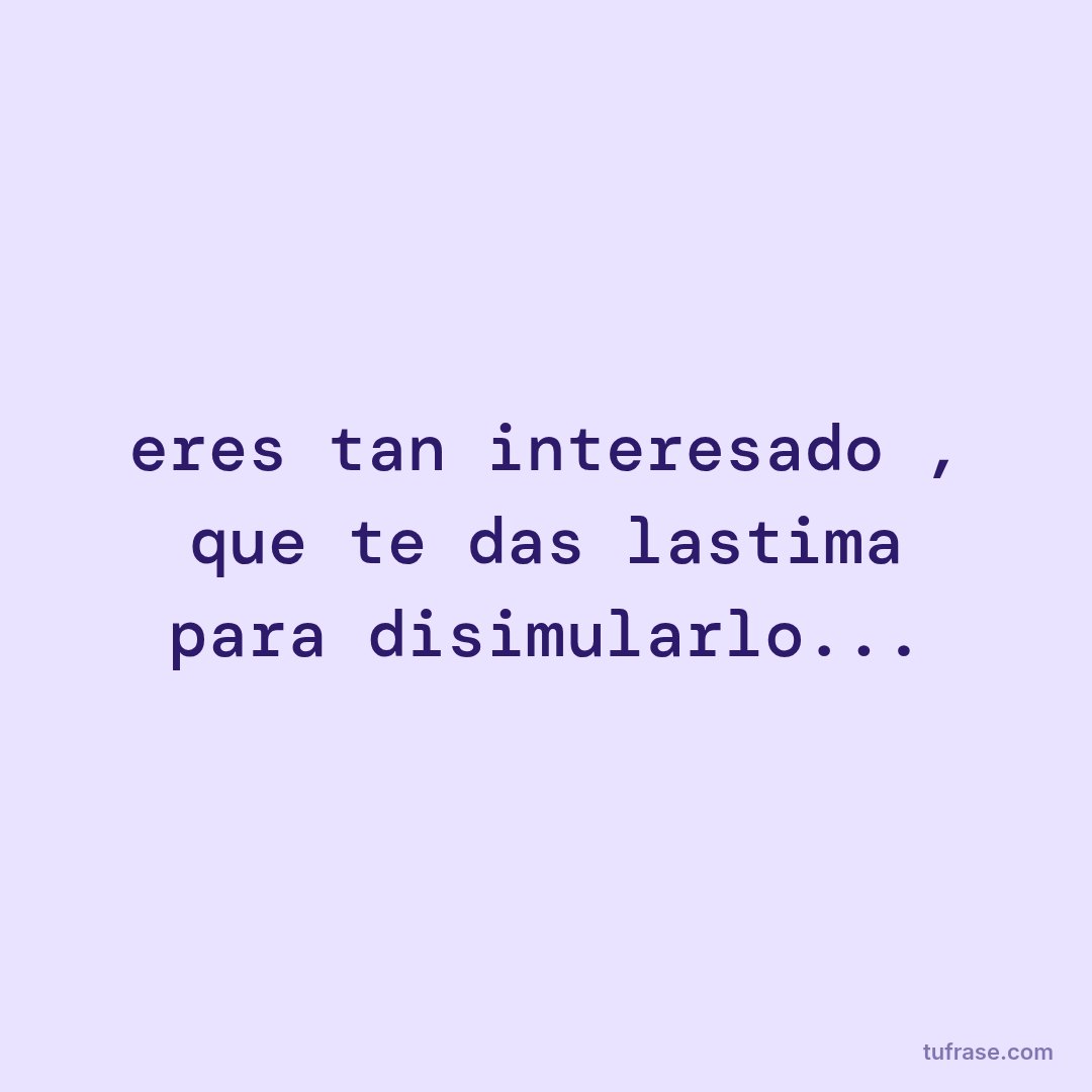 eres tan interesado , que te das lastima para disimularlo...