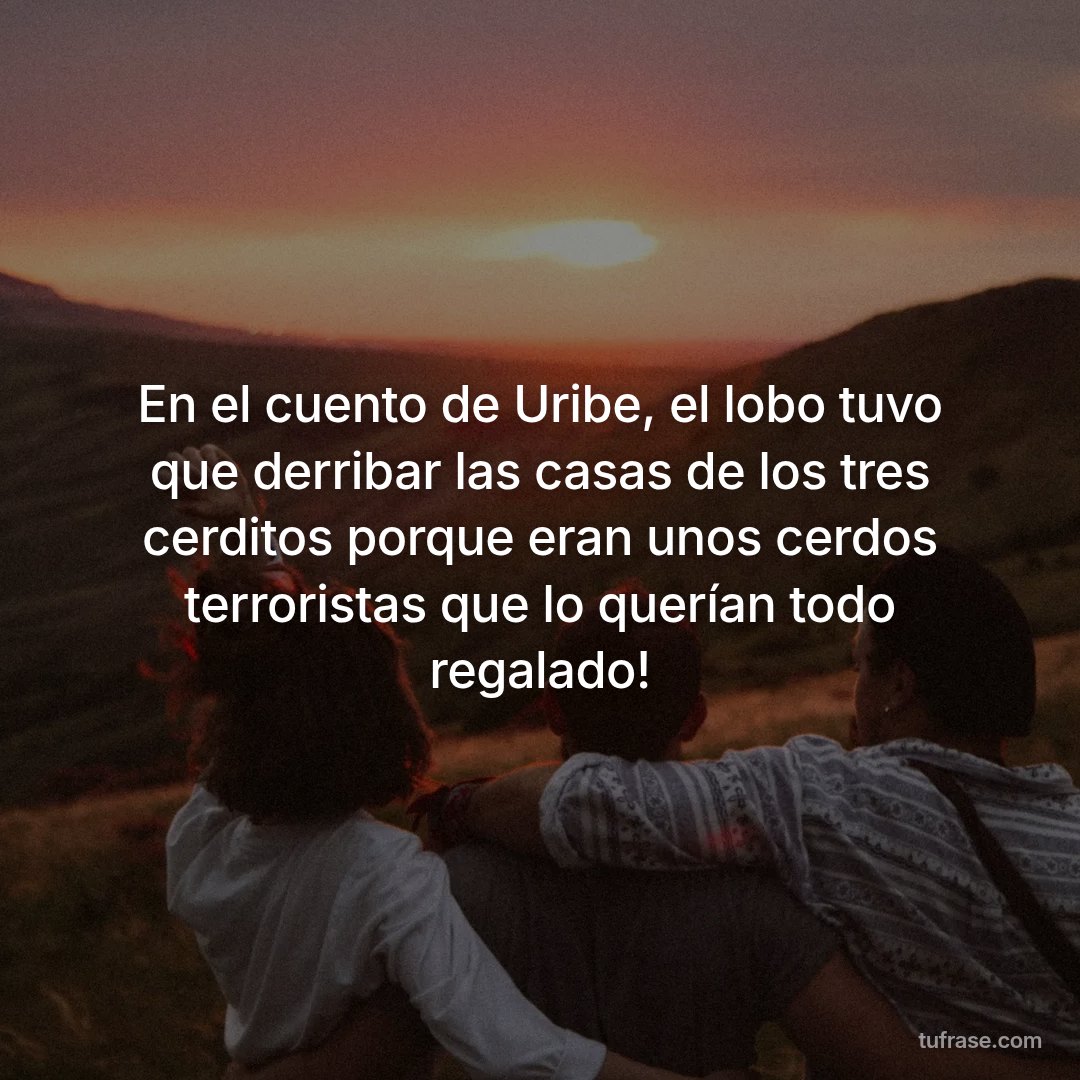 En el cuento de Uribe, el lobo tuvo que derribar las casas de los tres cerditos porque eran unos cerdos terroristas que lo querían todo regalado!