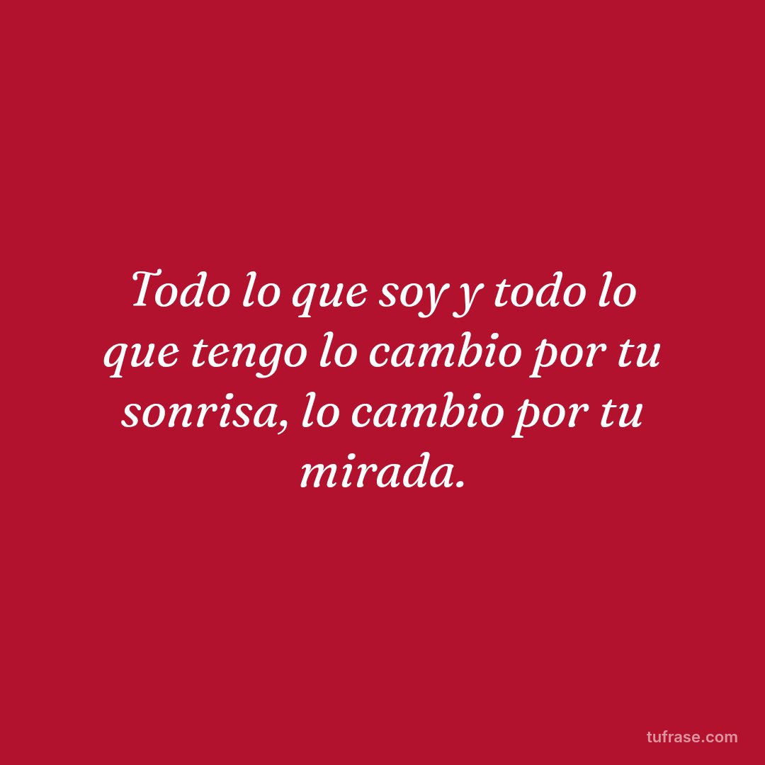 Todo lo que soy y todo lo que tengo lo cambio por tu sonrisa, lo cambio por tu mirada.