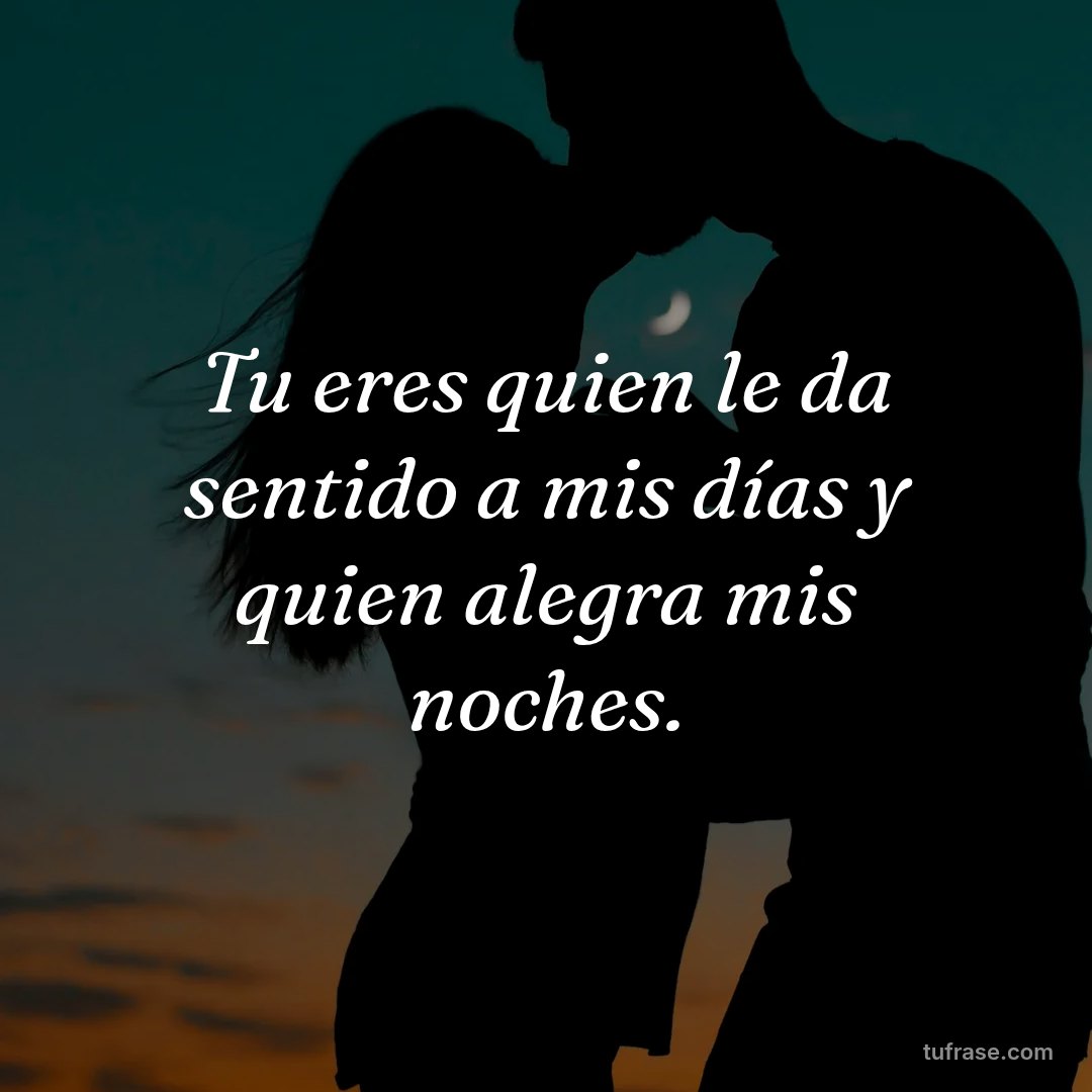 Tu eres quien le da sentido a mis días y quien alegra mis noches.
