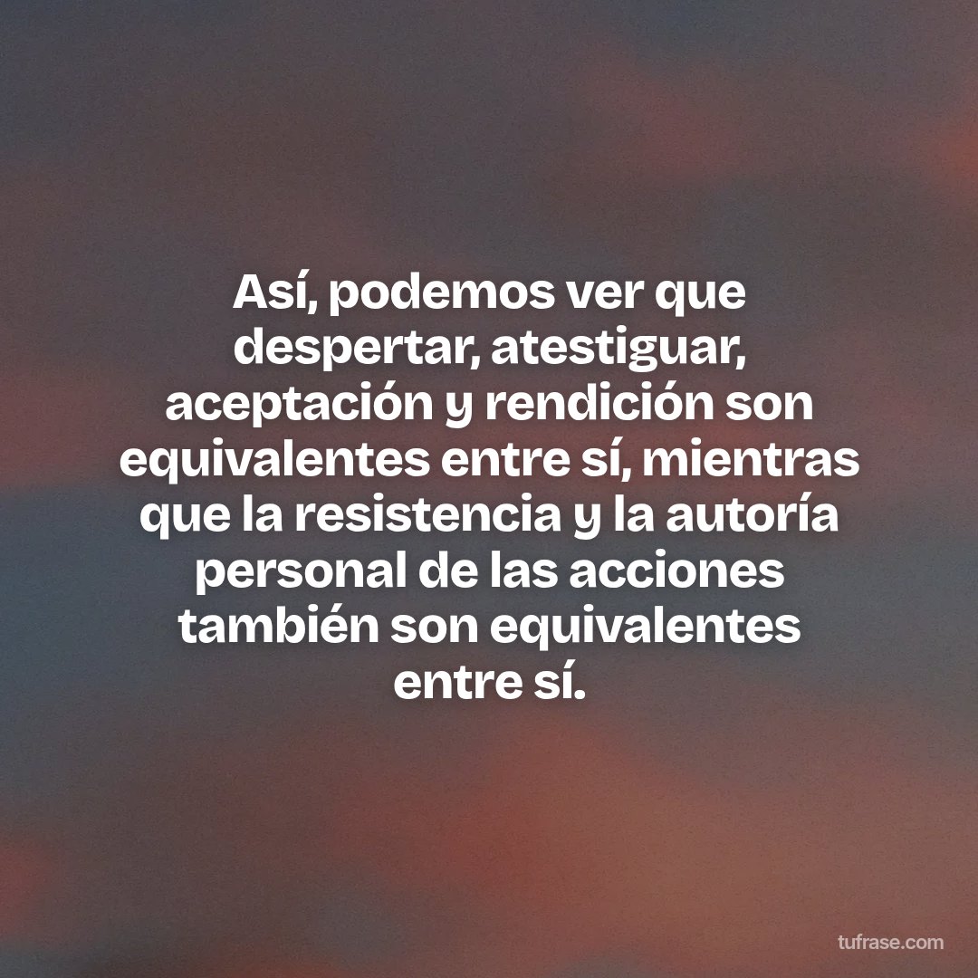 Así, podemos ver que despertar, atestiguar, aceptación y rendición son equivalentes entre sí, mientras que la resistencia y la autoría personal de las acciones también son equivalentes entre sí.