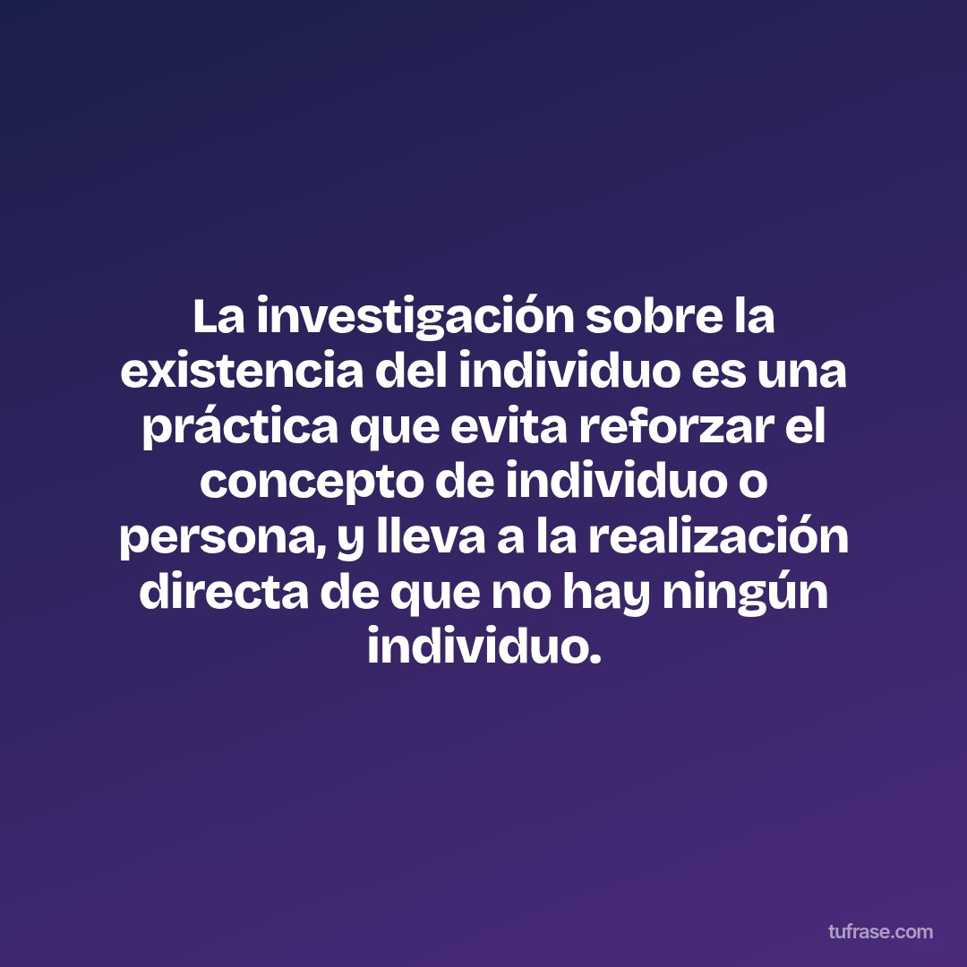 La investigación sobre la existencia del individuo es una práctica que evita reforzar el concepto de individuo o persona, y lleva a la realización directa de que no hay ningún individuo.