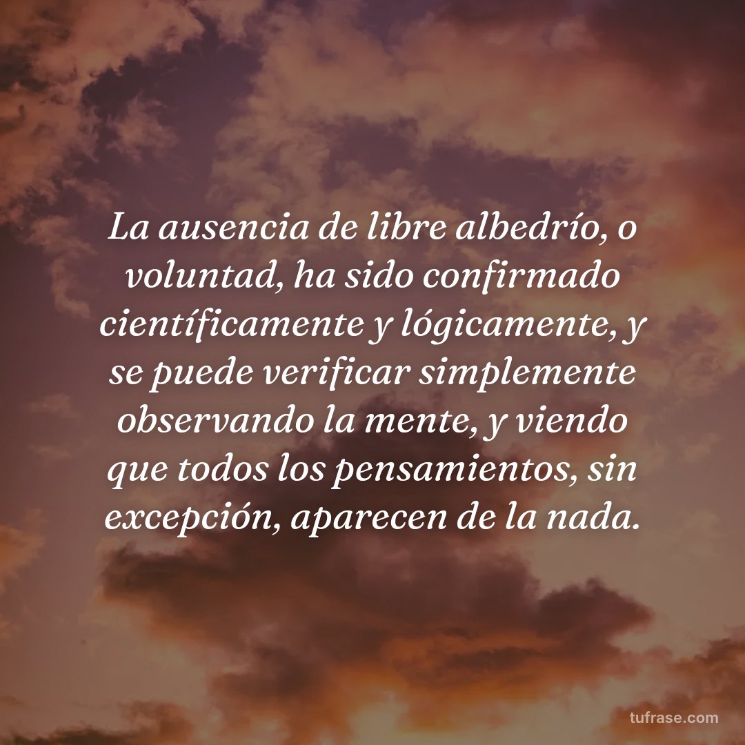 La ausencia de libre albedrío, o voluntad, ha sido confirmado científicamente y lógicamente, y se puede verificar simplemente observando la mente, y viendo que todos los pensamientos, sin excepción, aparecen de la nada.