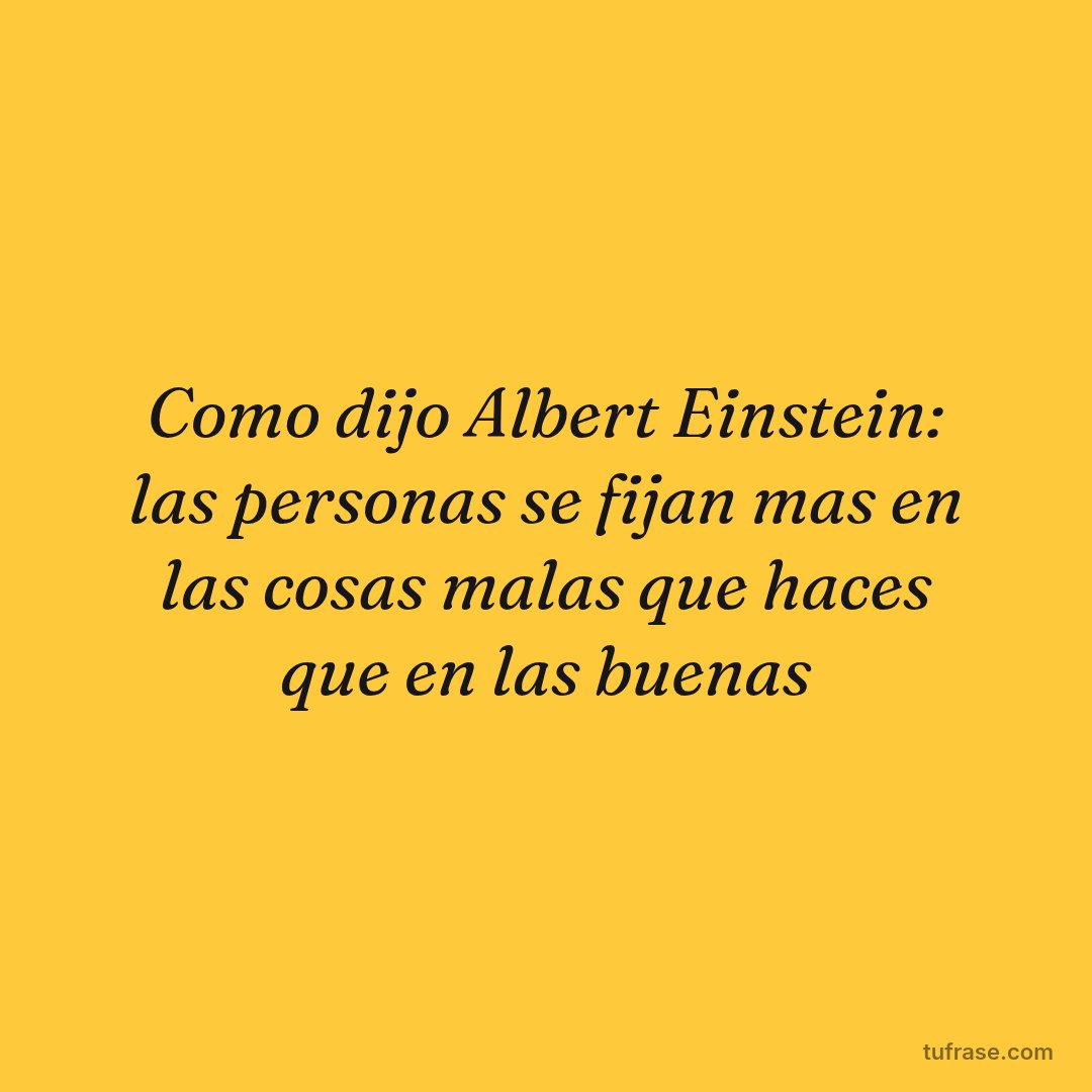 Como dijo Albert Einstein: las personas se fijan mas en las cosas malas que haces que en las buenas