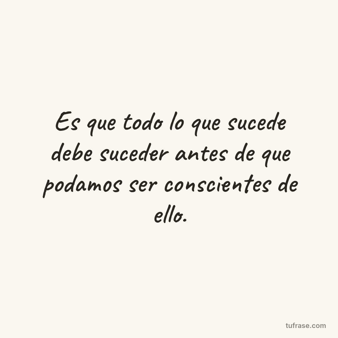 Es que todo lo que sucede debe suceder antes de que podamos ser conscientes de ello.