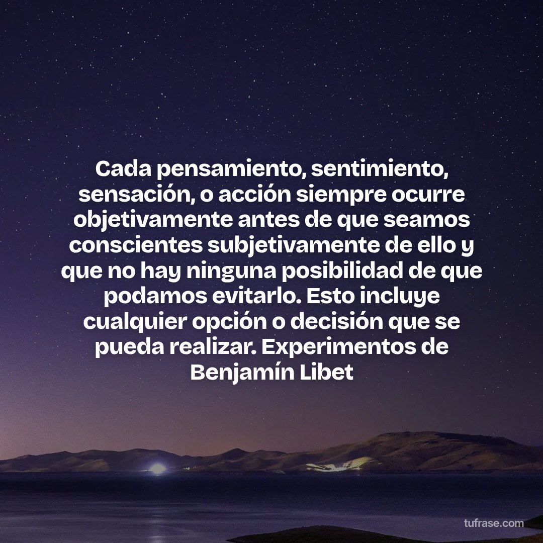 Cada pensamiento, sentimiento, sensación, o acción siempre ocurre objetivamente antes de que seamos conscientes subjetivamente de ello y que no hay ninguna posibilidad de que podamos evitarlo. Esto incluye cualquier opción o decisión que se pueda realizar. Experimentos de Benjamín Libet