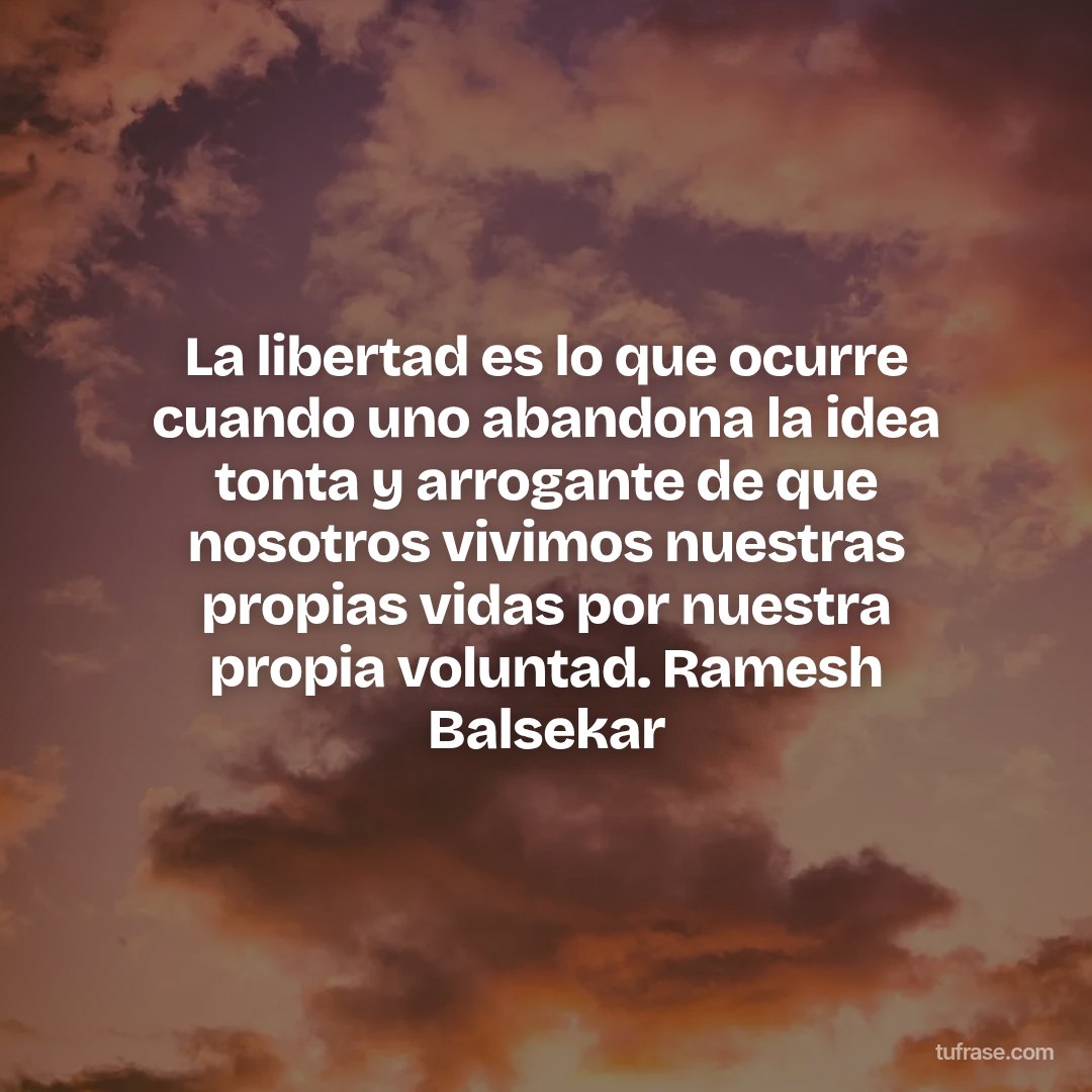 La libertad es lo que ocurre cuando uno abandona la idea tonta y arrogante de que nosotros vivimos nuestras propias vidas por nuestra propia voluntad. Ramesh Balsekar
