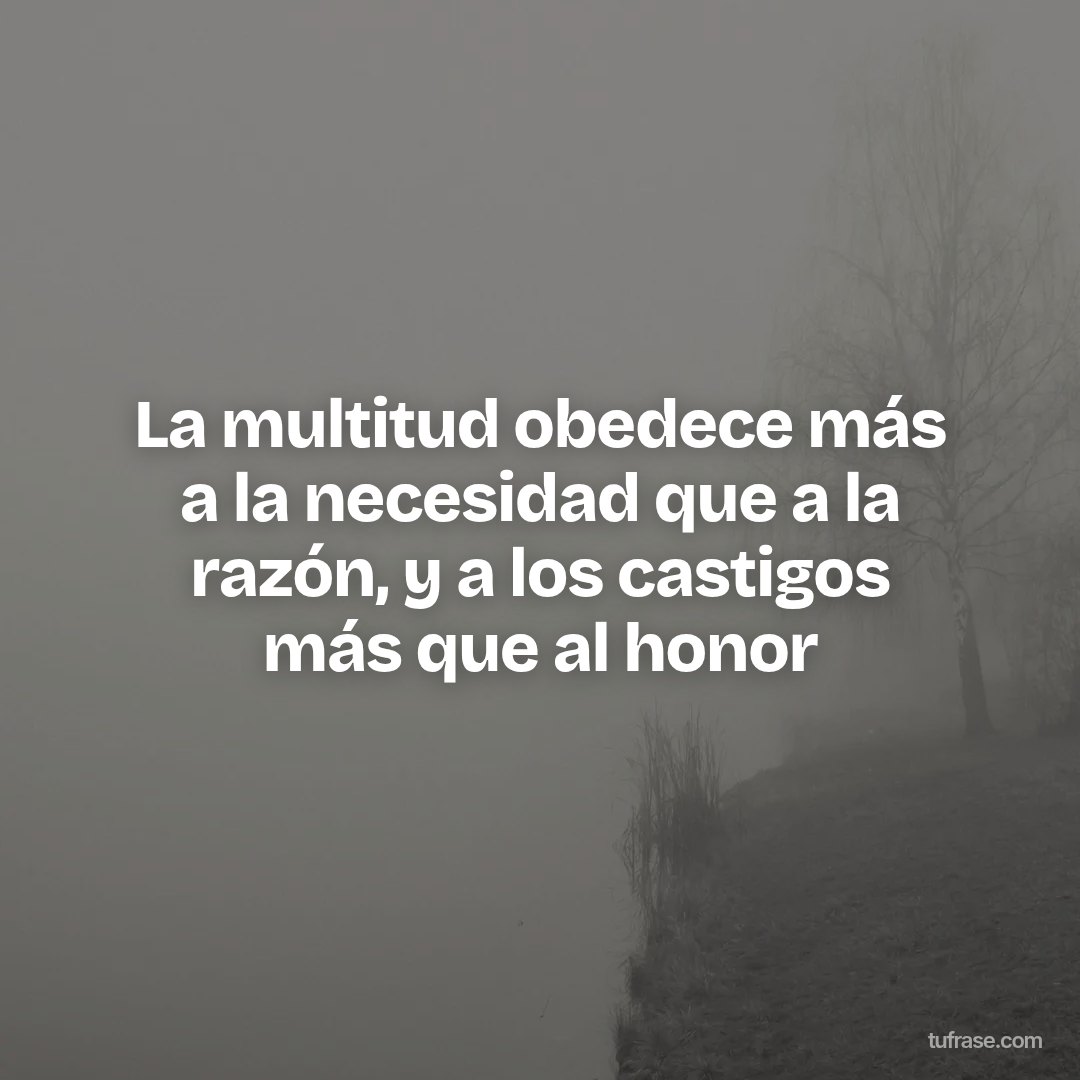 La multitud obedece más a la necesidad que a la razón, y a los castigos más que al honor