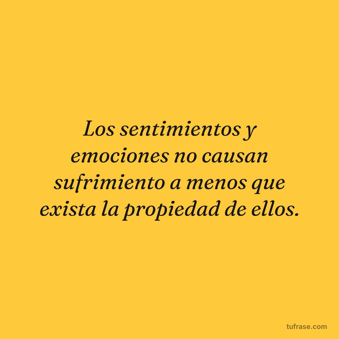 Los sentimientos y emociones no causan sufrimiento a menos que exista la propiedad de ellos.