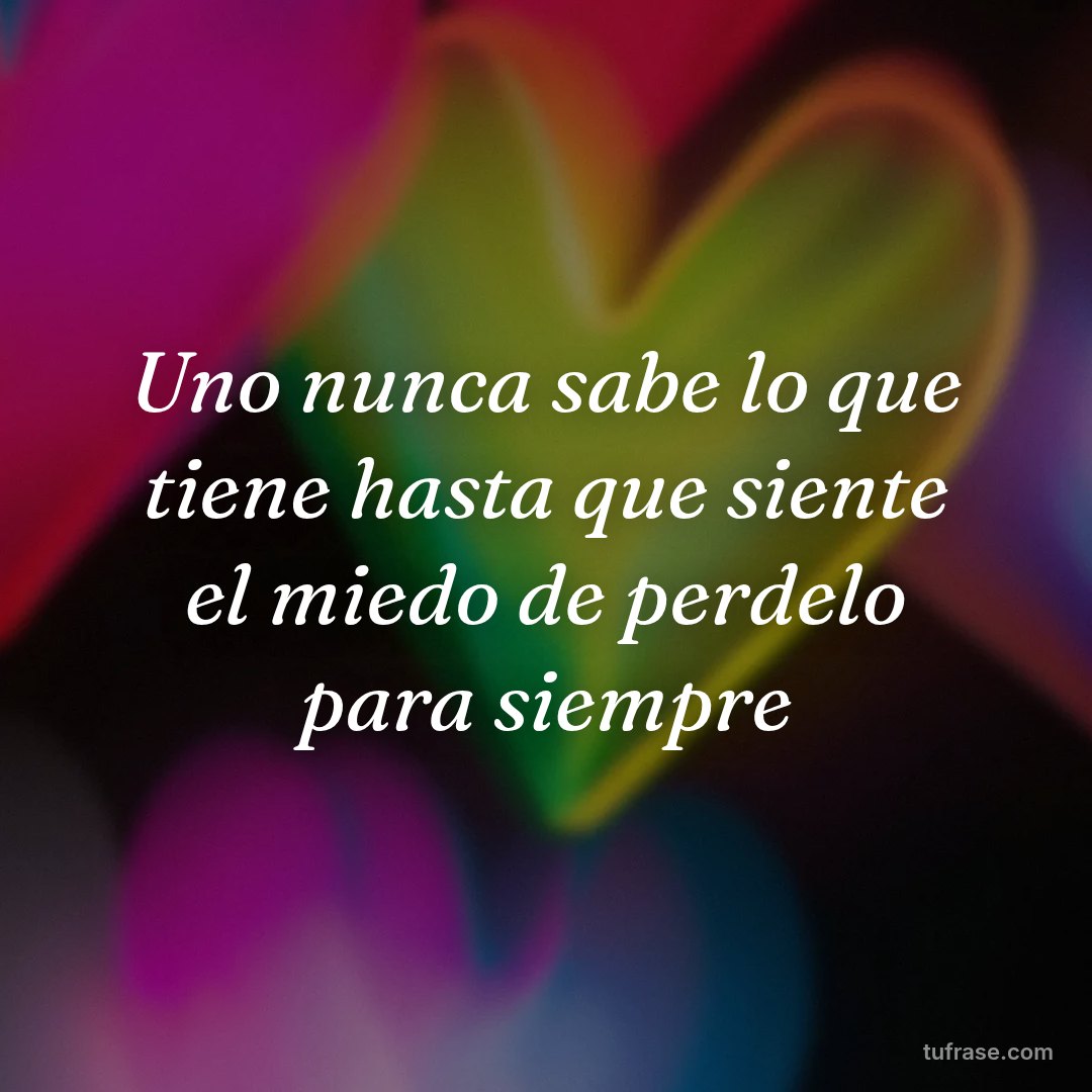 Uno nunca sabe lo que tiene hasta que siente el miedo de perdelo para siempre