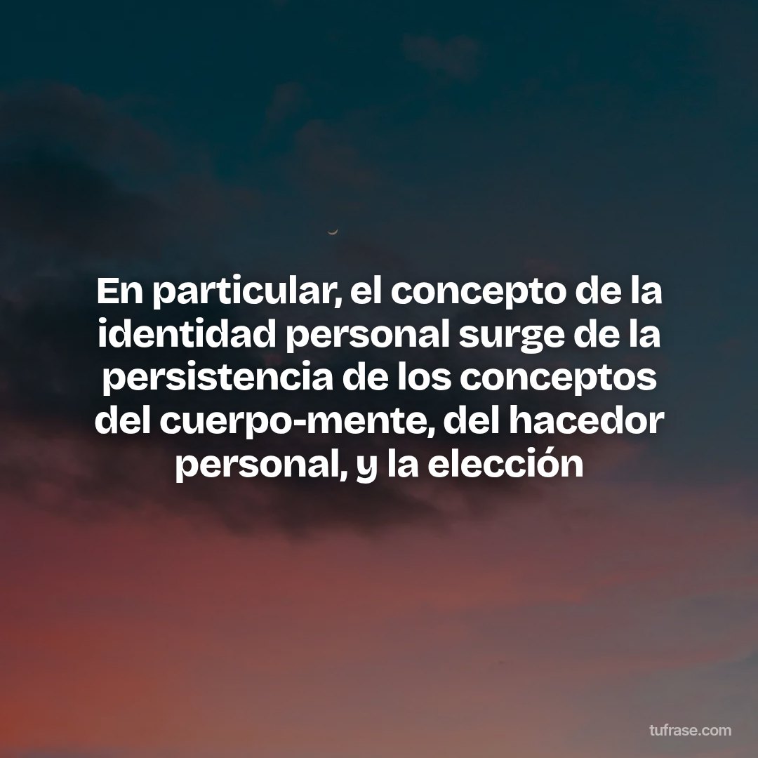 En particular, el concepto de la identidad personal surge de la persistencia de los conceptos del cuerpo-mente, del hacedor personal, y la elección