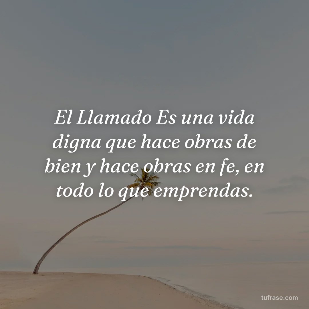 El Llamado Es una vida digna que hace obras de bien y hace obras en fe, en todo lo que emprendas.