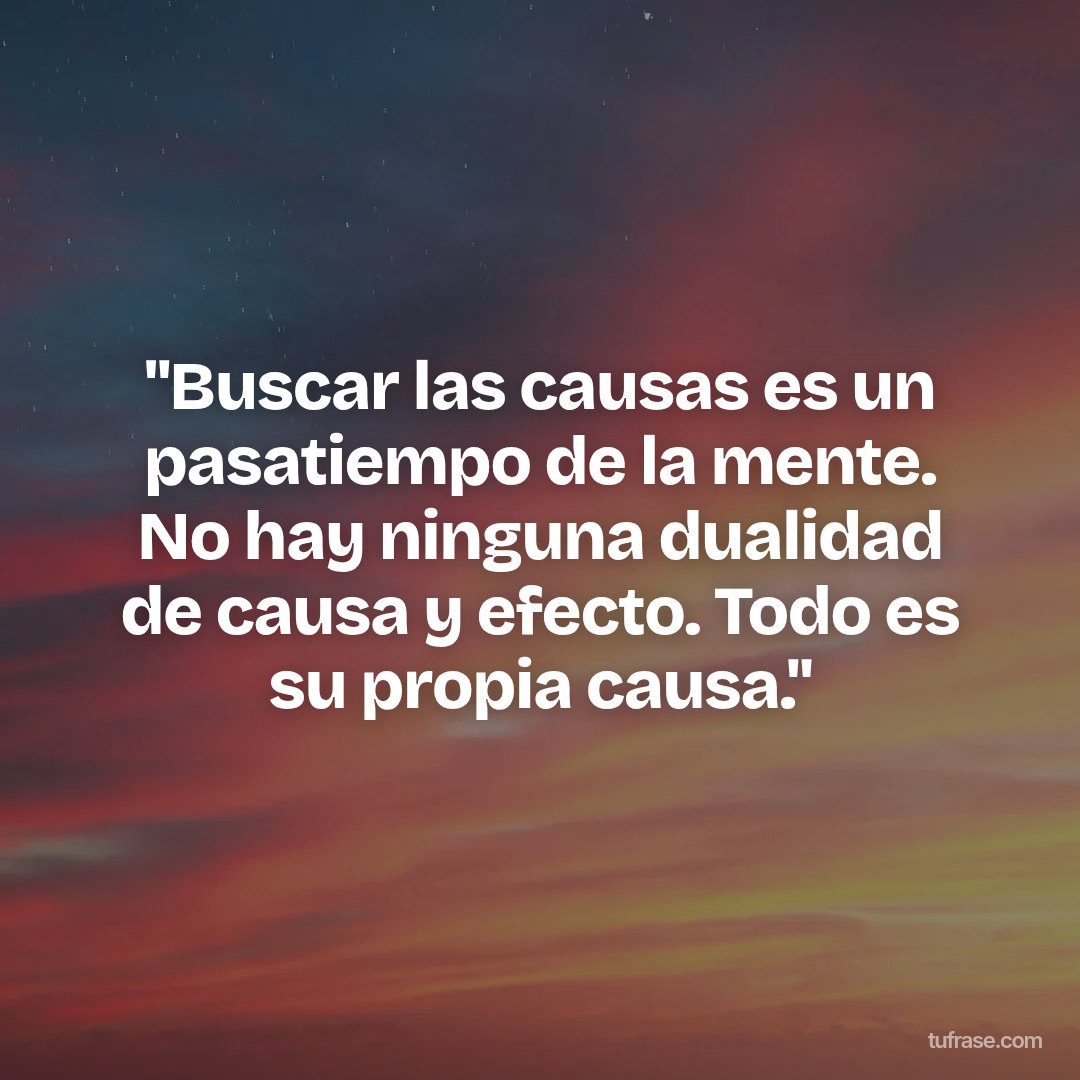 "Buscar las causas es un pasatiempo de la mente. No hay ninguna dualidad de causa y efecto. Todo es su propia causa."
