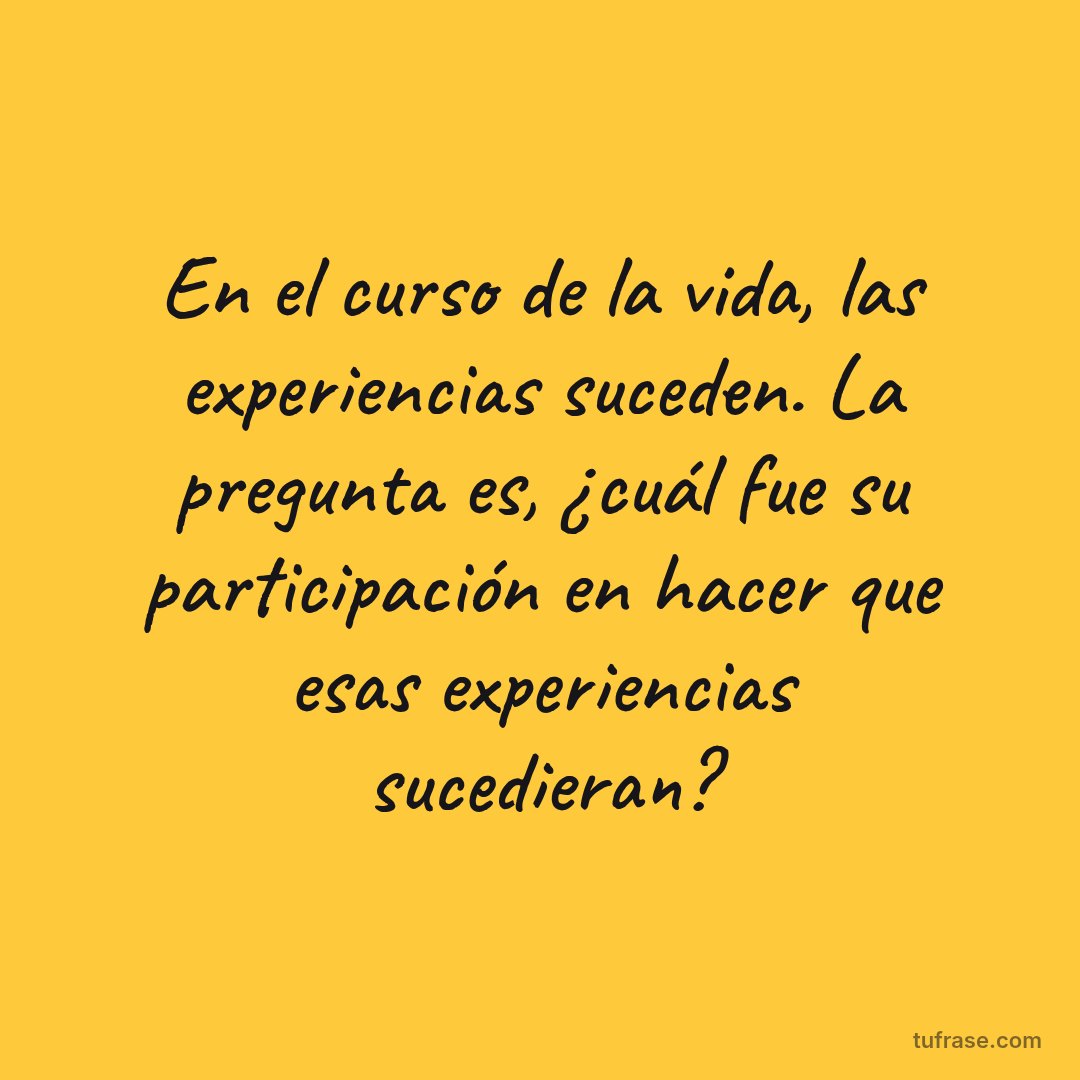 En el curso de la vida, las experiencias suceden. La pregunta es, ¿cuál fue su participación en hacer que esas experiencias sucedieran?