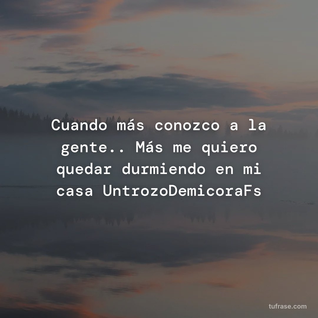 Cuando más conozco a la gente.. Más me quiero quedar durmiendo en mi casa UntrozoDemicoraFs