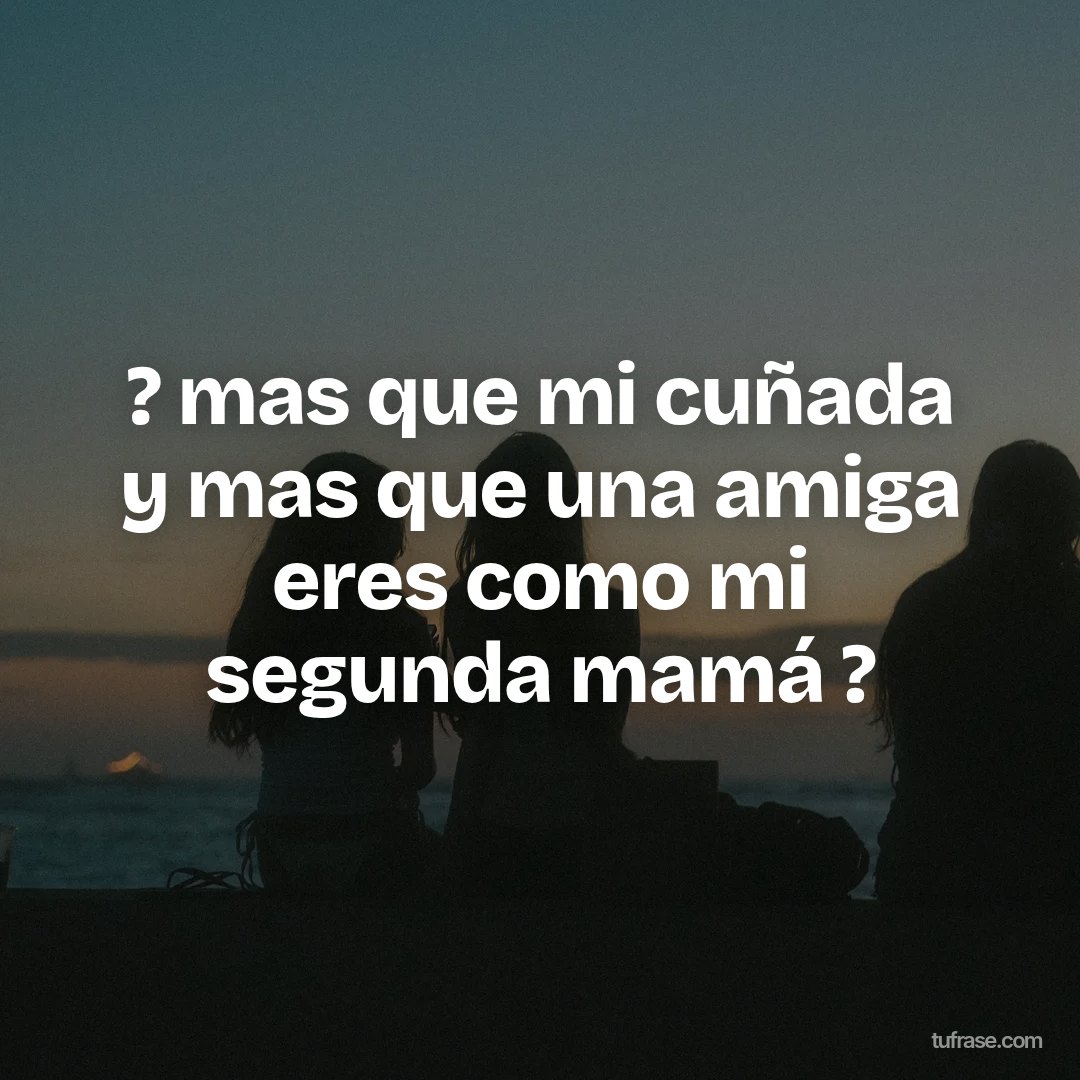 ? mas que mi cuñada y mas que una amiga eres como mi segunda mamá ?