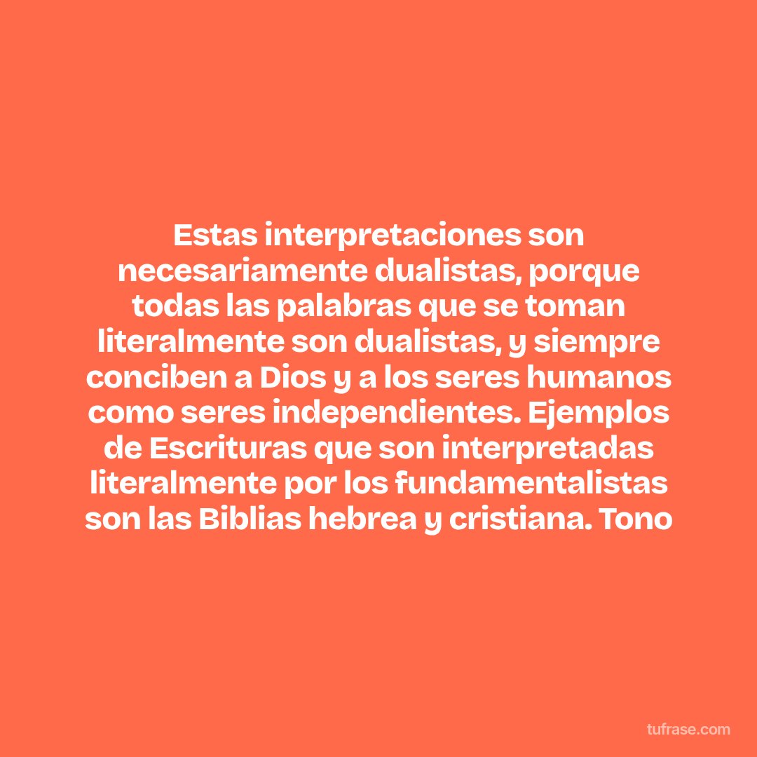 Estas interpretaciones son necesariamente dualistas, porque todas las palabras que se toman literalmente son dualistas, y siempre conciben a Dios y a los seres humanos como seres independientes. Ejemplos de Escrituras que son interpretadas literalmente por los fundamentalistas son las Biblias hebrea y cristiana. Tono