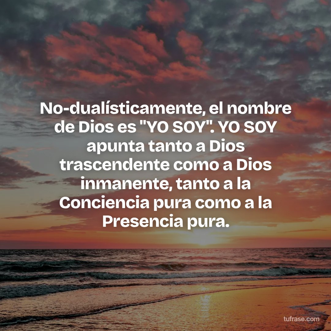 No-dualísticamente, el nombre de Dios es "YO SOY". YO SOY apunta tanto a Dios trascendente como a Dios inmanente, tanto a la Conciencia pura como a la Presencia pura.