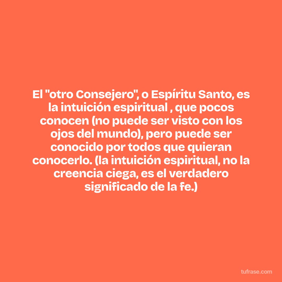 El "otro Consejero", o Espíritu Santo, es la intuición espiritual , que pocos conocen (no puede ser visto con los ojos del mundo), pero puede ser conocido por todos que quieran conocerlo. (la intuición espiritual, no la creencia ciega, es el verdadero significado de la fe.)