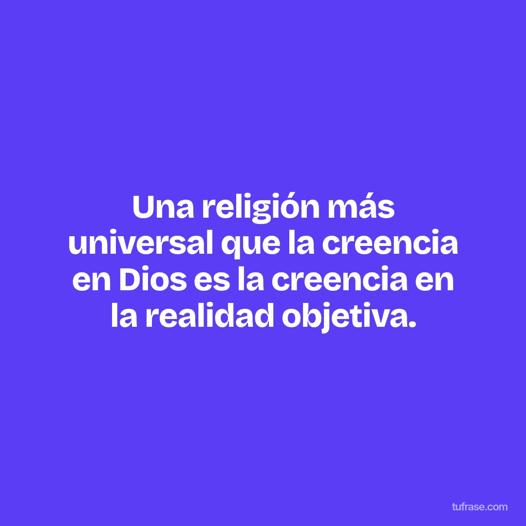 Una religión más universal que la creencia en Dios es la creencia en la realidad objetiva.