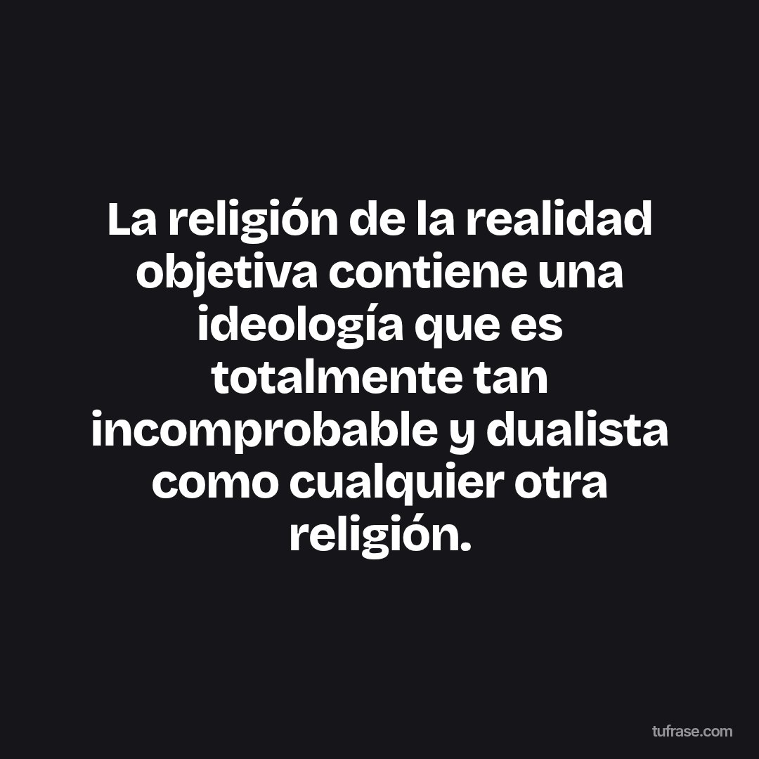 La religión de la realidad objetiva contiene una ideología que es totalmente tan incomprobable y dualista como cualquier otra religión.