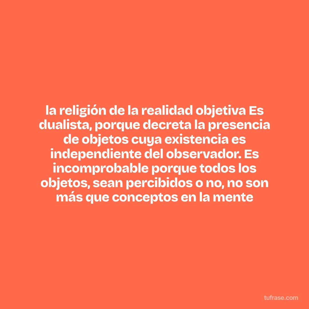 la religión de la realidad objetiva Es dualista, porque decreta la presencia de objetos cuya existencia es independiente del observador. Es incomprobable porque todos los objetos, sean percibidos o no, no son más que conceptos en la mente