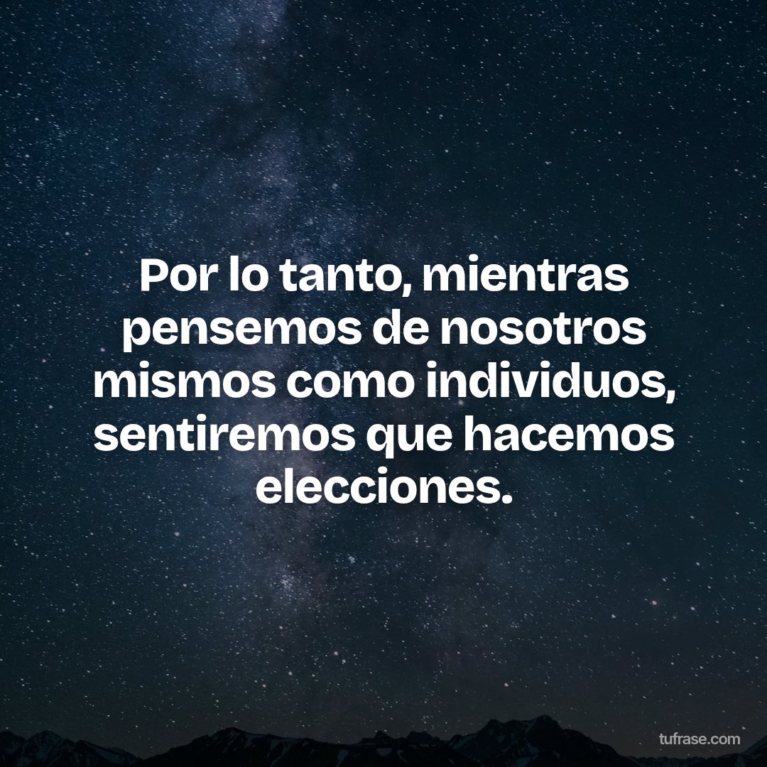 Por lo tanto, mientras pensemos de nosotros mismos como individuos, sentiremos que hacemos elecciones.