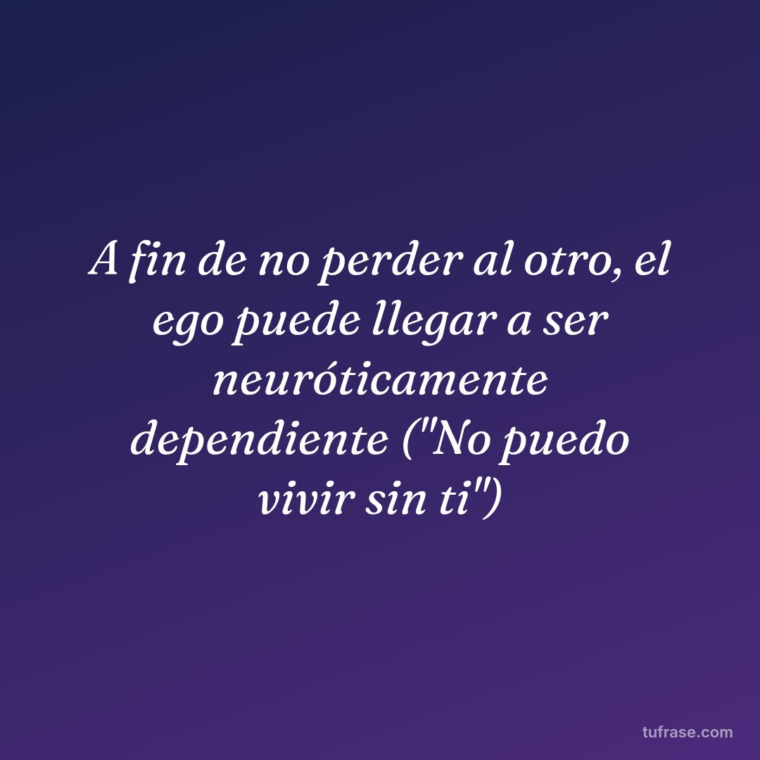 A fin de no perder al otro, el ego puede llegar a ser neuróticamente dependiente ("No puedo vivir sin ti")