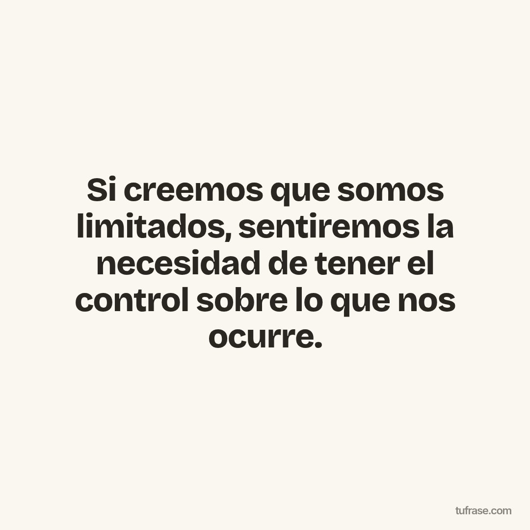 Si creemos que somos limitados, sentiremos la necesidad de tener el control sobre lo que nos ocurre.