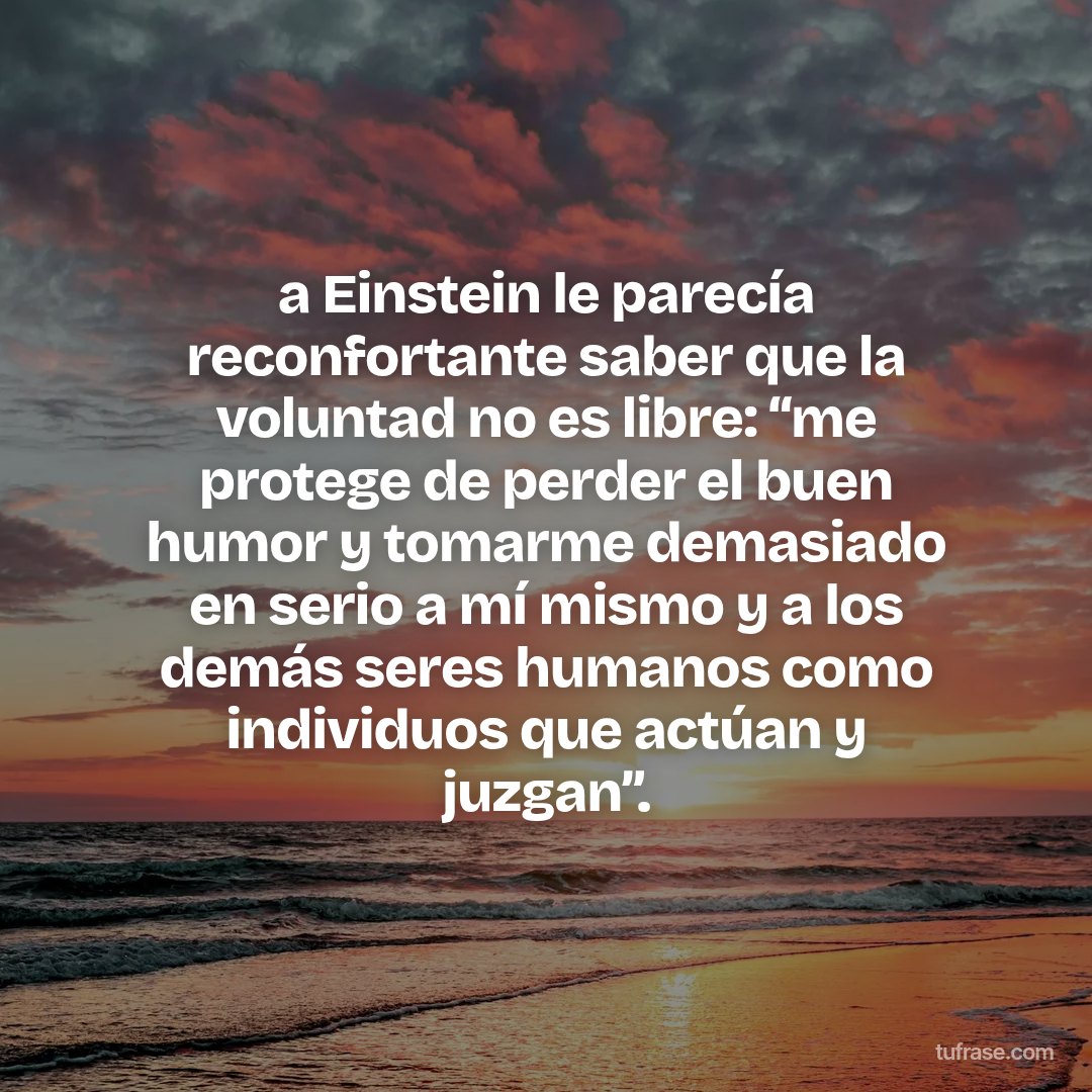 a Einstein le parecía reconfortante saber que la voluntad no es libre: “me protege de perder el buen humor y tomarme demasiado en serio a mí mismo y a los demás seres humanos como individuos que actúan y juzgan”.