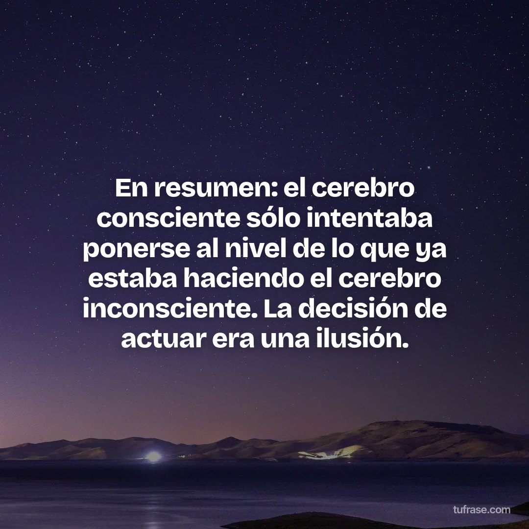 En resumen: el cerebro consciente sólo intentaba ponerse al nivel de lo que ya estaba haciendo el cerebro inconsciente. La decisión de actuar era una ilusión.