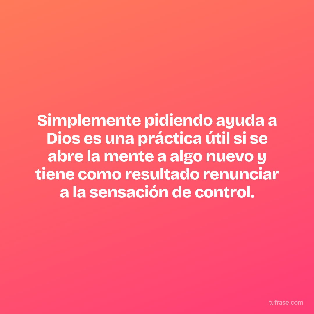 Simplemente pidiendo ayuda a Dios es una práctica útil si se abre la mente a algo nuevo y tiene como resultado renunciar a la sensación de control.